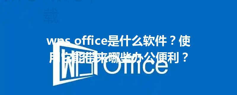 wps office是什么软件？使用它能带来哪些办公便利？ 三