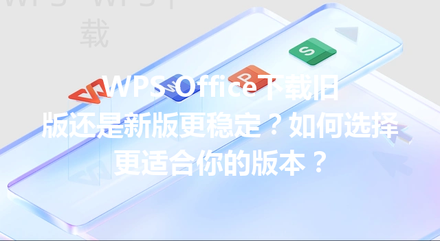 WPS Office下载旧版还是新版更稳定?如何选择更适合你的版本? 三